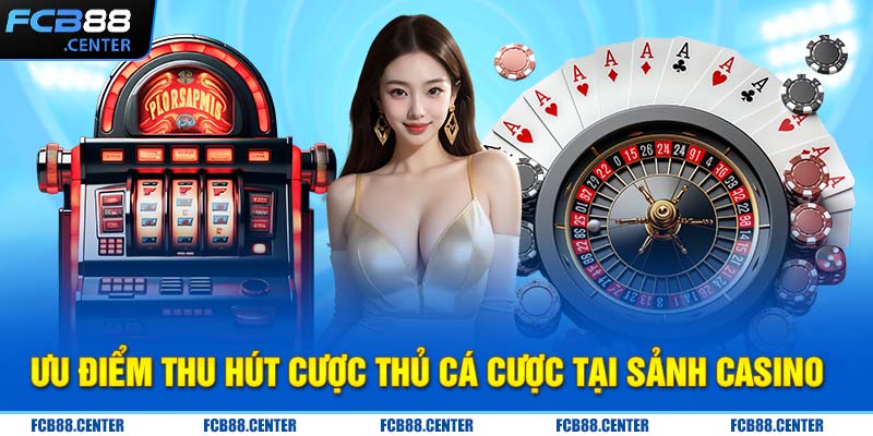 Ưu điểm thu hút cược thủ cá cược tại sảnh Casino